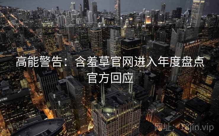 高能警告：含羞草官网进入年度盘点官方回应