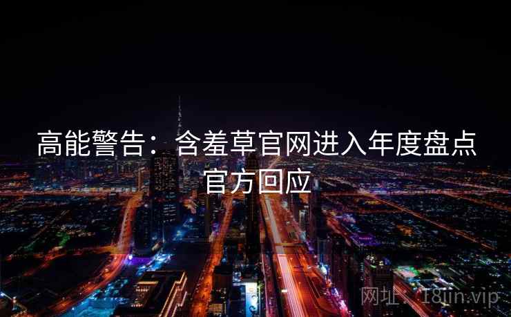高能警告：含羞草官网进入年度盘点官方回应