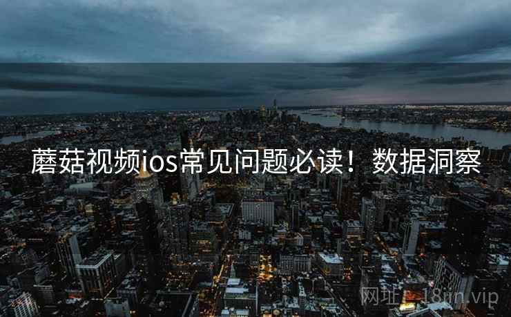 蘑菇视频ios常见问题必读！数据洞察