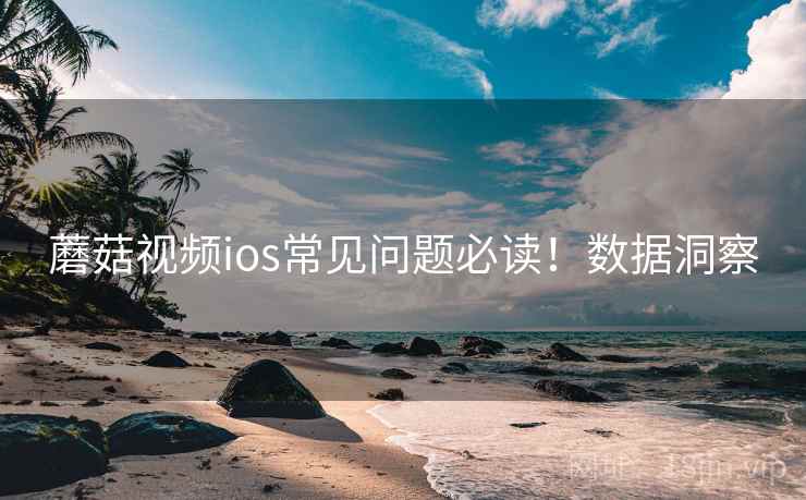 蘑菇视频ios常见问题必读！数据洞察