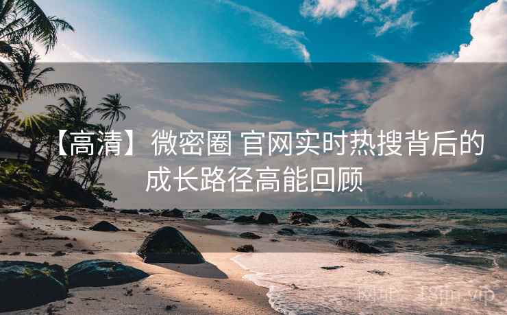 【高清】微密圈 官网实时热搜背后的成长路径高能回顾