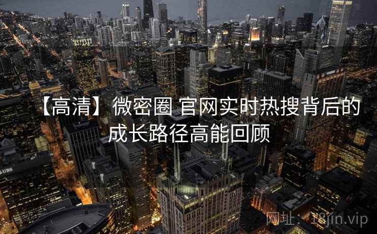 【高清】微密圈 官网实时热搜背后的成长路径高能回顾