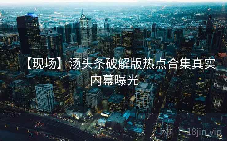 【现场】汤头条破解版热点合集真实内幕曝光