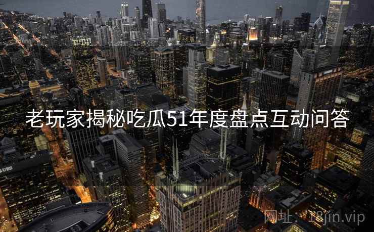 老玩家揭秘吃瓜51年度盘点互动问答