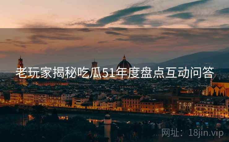 老玩家揭秘吃瓜51年度盘点互动问答