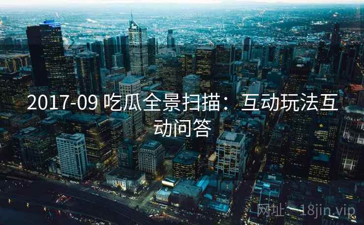 2017-09 吃瓜全景扫描：互动玩法互动问答