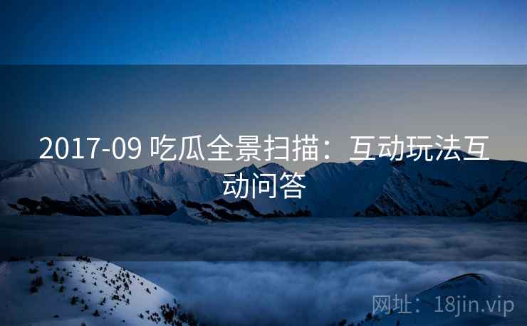 2017-09 吃瓜全景扫描：互动玩法互动问答