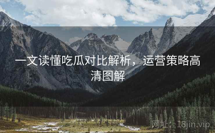 一文读懂吃瓜对比解析，运营策略高清图解