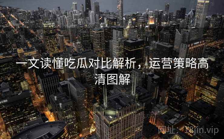 一文读懂吃瓜对比解析，运营策略高清图解