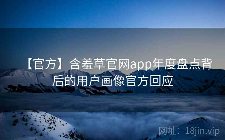 【官方】含羞草官网app年度盘点背后的用户画像官方回应