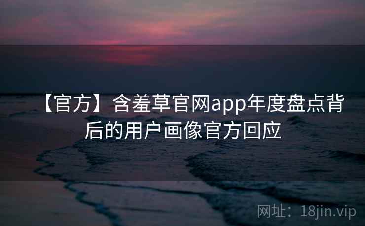 【官方】含羞草官网app年度盘点背后的用户画像官方回应
