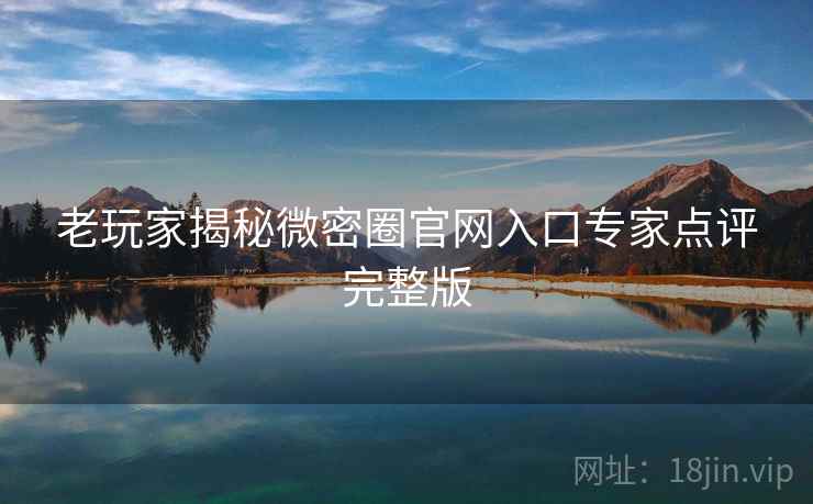 老玩家揭秘微密圈官网入口专家点评完整版