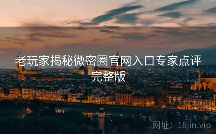 老玩家揭秘微密圈官网入口专家点评完整版