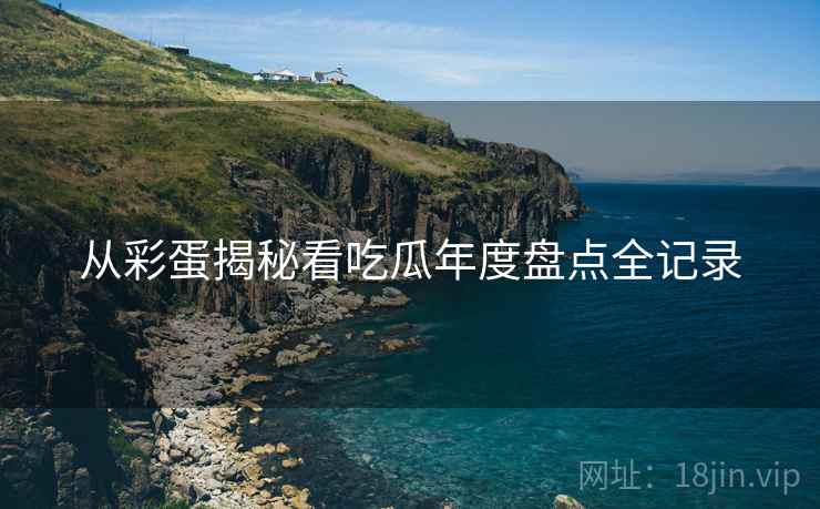 从彩蛋揭秘看吃瓜年度盘点全记录