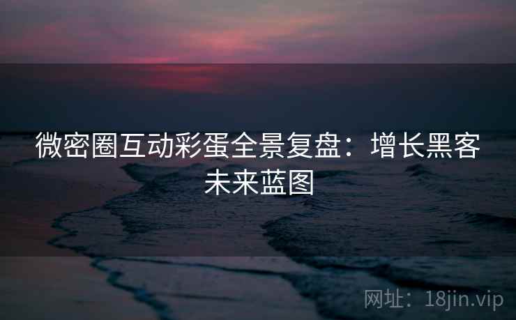 微密圈互动彩蛋全景复盘：增长黑客未来蓝图