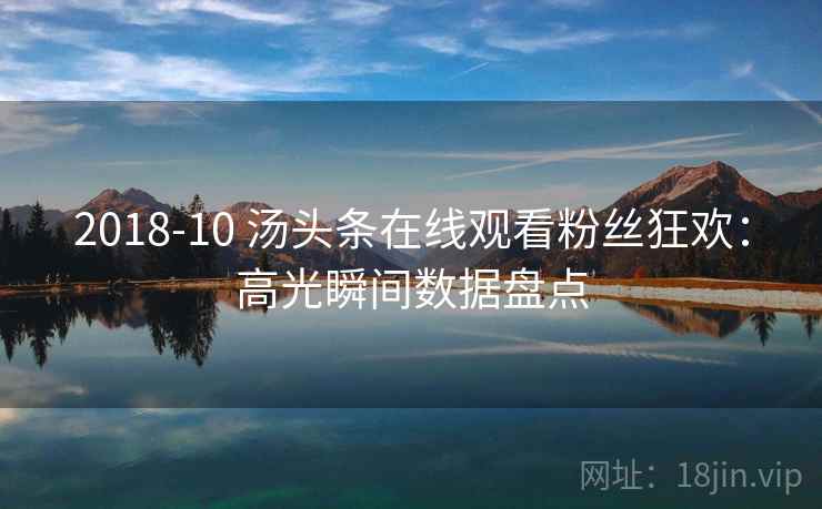 2018-10 汤头条在线观看粉丝狂欢：高光瞬间数据盘点