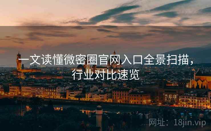 一文读懂微密圈官网入口全景扫描，行业对比速览