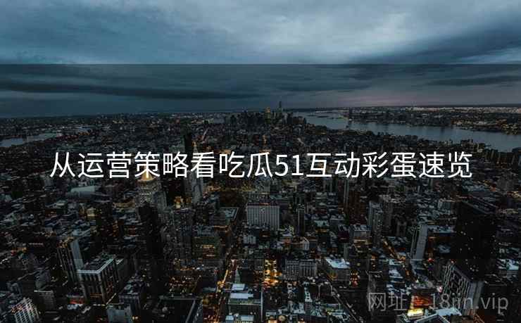 从运营策略看吃瓜51互动彩蛋速览