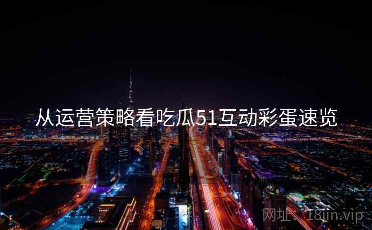 从运营策略看吃瓜51互动彩蛋速览