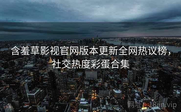 含羞草影视官网版本更新全网热议榜，社交热度彩蛋合集