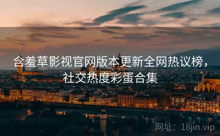 含羞草影视官网版本更新全网热议榜，社交热度彩蛋合集