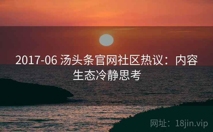 2017-06 汤头条官网社区热议：内容生态冷静思考
