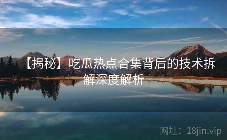 【揭秘】吃瓜热点合集背后的技术拆解深度解析