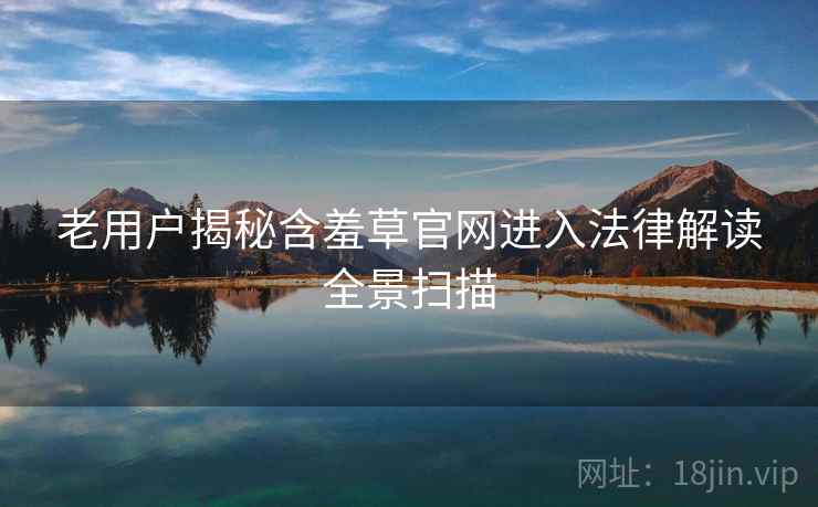 老用户揭秘含羞草官网进入法律解读全景扫描