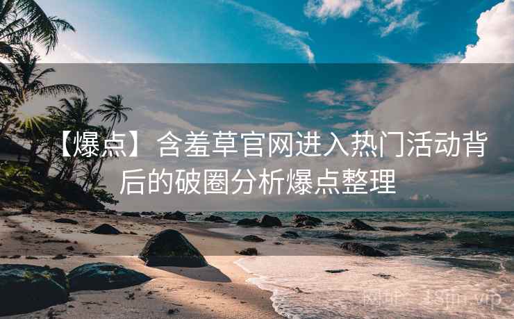 【爆点】含羞草官网进入热门活动背后的破圈分析爆点整理