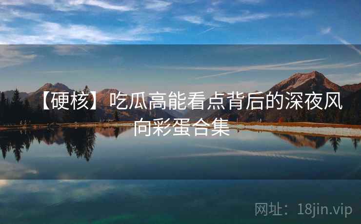 【硬核】吃瓜高能看点背后的深夜风向彩蛋合集