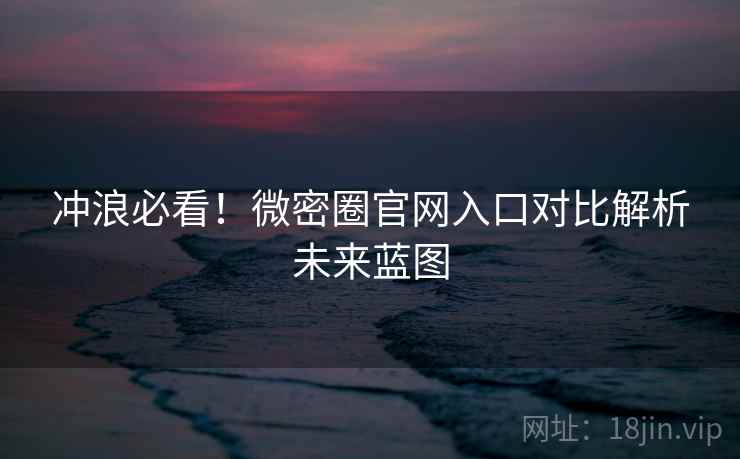 冲浪必看！微密圈官网入口对比解析未来蓝图