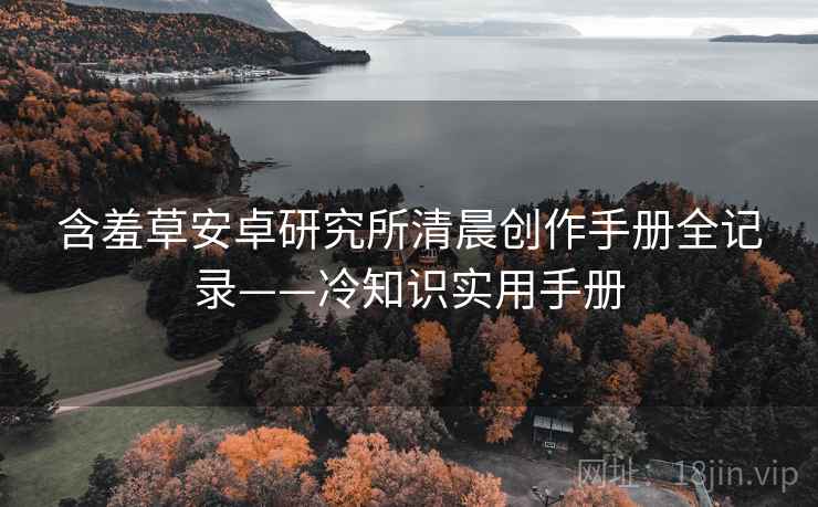 含羞草安卓研究所清晨创作手册全记录——冷知识实用手册