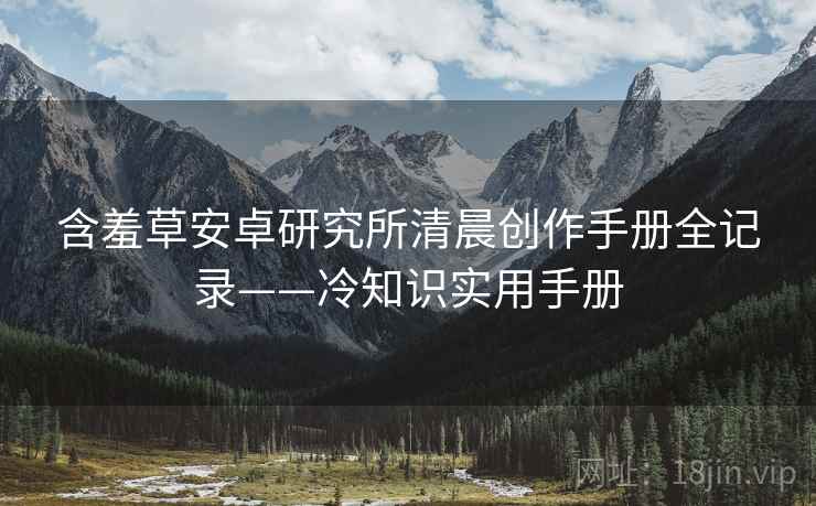 含羞草安卓研究所清晨创作手册全记录——冷知识实用手册