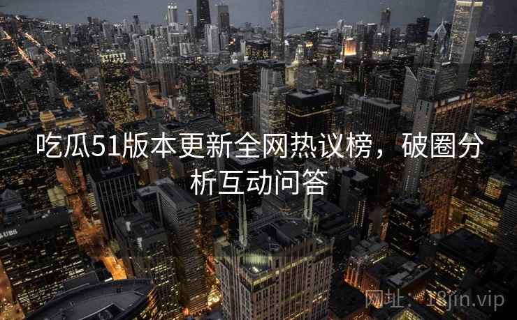 吃瓜51版本更新全网热议榜，破圈分析互动问答