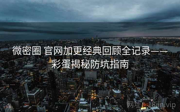 微密圈 官网加更经典回顾全记录——彩蛋揭秘防坑指南