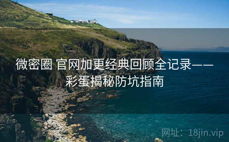 微密圈 官网加更经典回顾全记录——彩蛋揭秘防坑指南