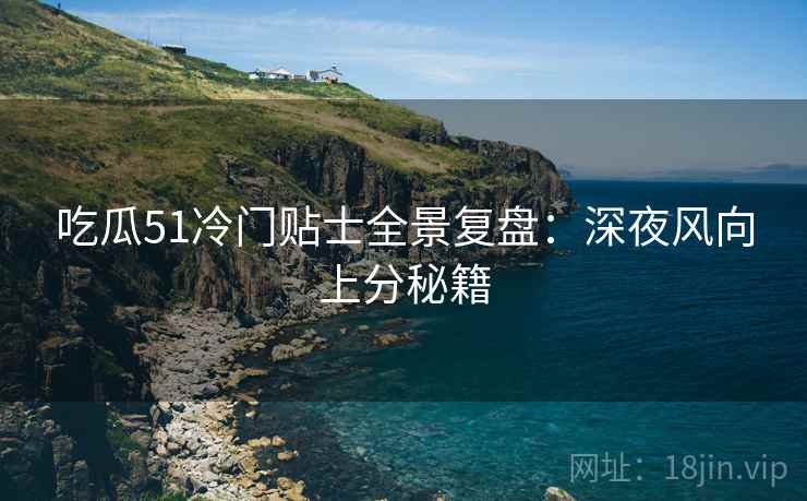 吃瓜51冷门贴士全景复盘：深夜风向上分秘籍
