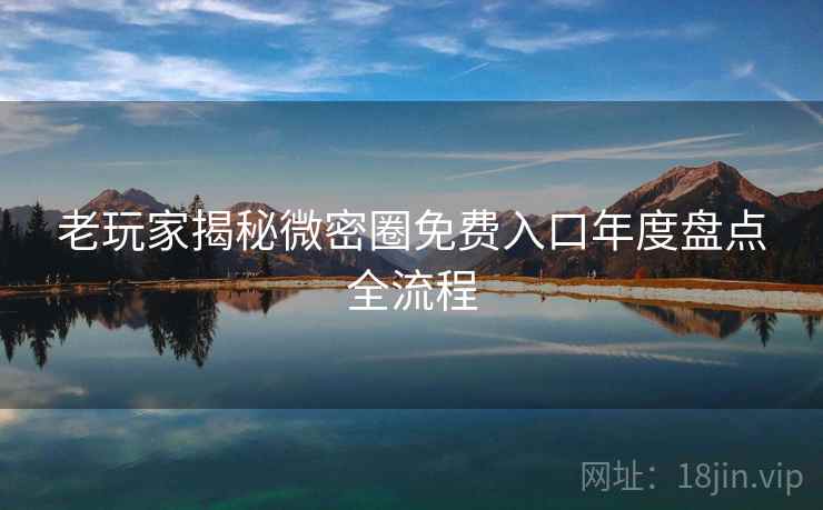 老玩家揭秘微密圈免费入口年度盘点全流程