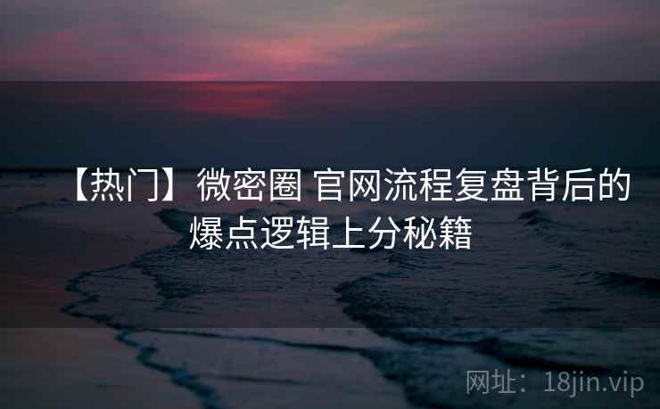 【热门】微密圈 官网流程复盘背后的爆点逻辑上分秘籍