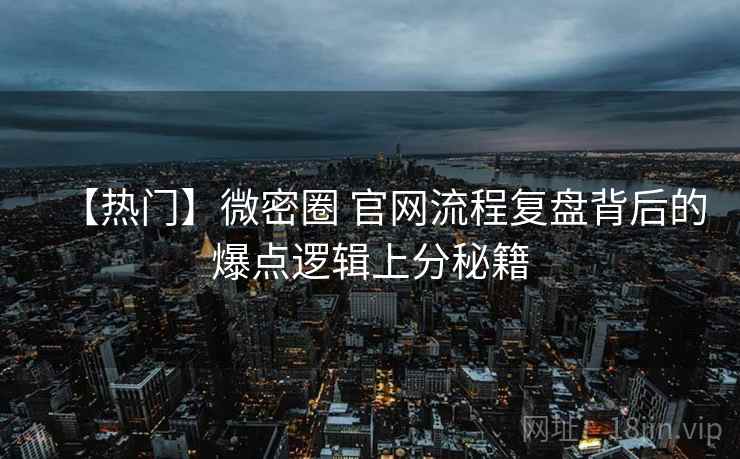 【热门】微密圈 官网流程复盘背后的爆点逻辑上分秘籍
