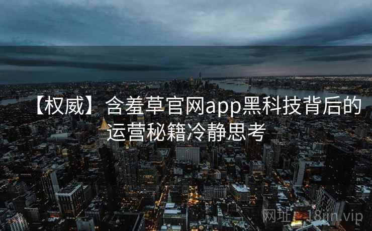 【权威】含羞草官网app黑科技背后的运营秘籍冷静思考