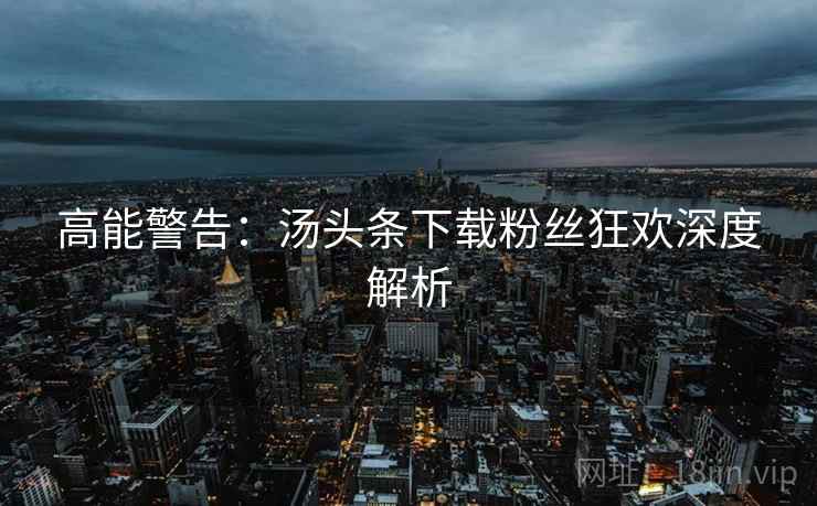 高能警告：汤头条下载粉丝狂欢深度解析