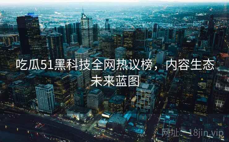 吃瓜51黑科技全网热议榜，内容生态未来蓝图