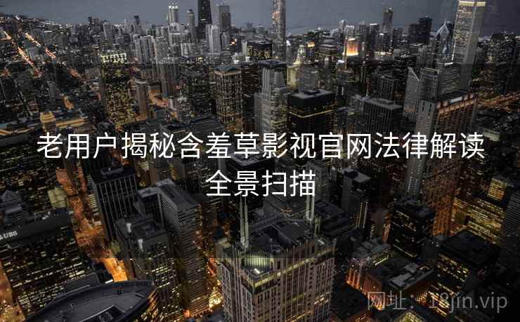 老用户揭秘含羞草影视官网法律解读全景扫描