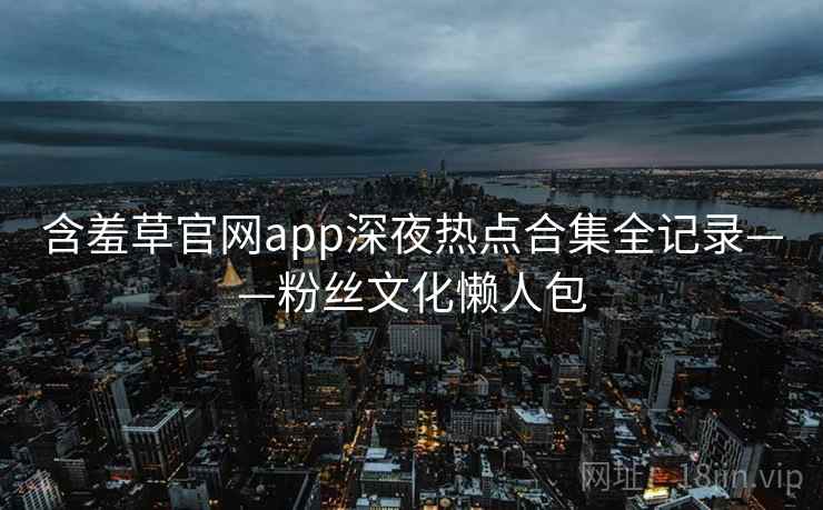 含羞草官网app深夜热点合集全记录——粉丝文化懒人包