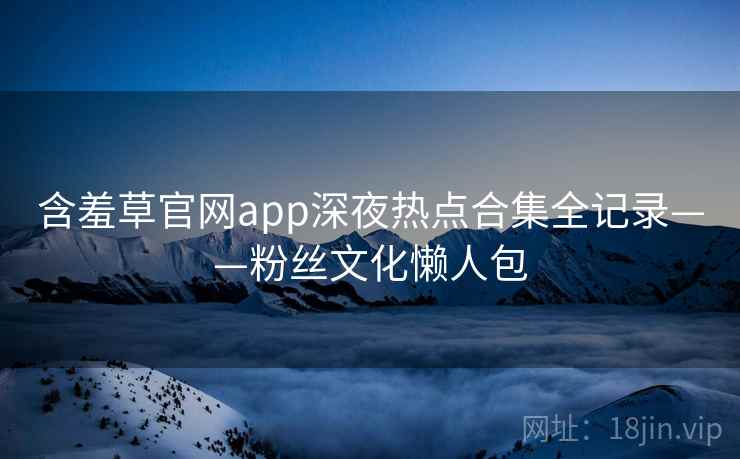 含羞草官网app深夜热点合集全记录——粉丝文化懒人包