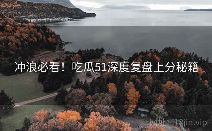 冲浪必看！吃瓜51深度复盘上分秘籍