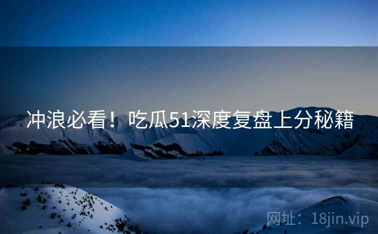 冲浪必看！吃瓜51深度复盘上分秘籍