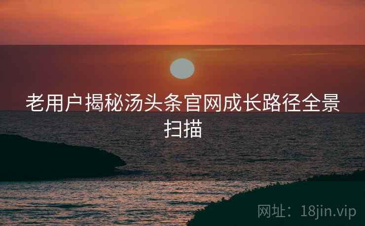 老用户揭秘汤头条官网成长路径全景扫描