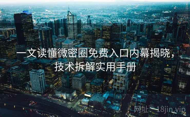 一文读懂微密圈免费入口内幕揭晓，技术拆解实用手册
